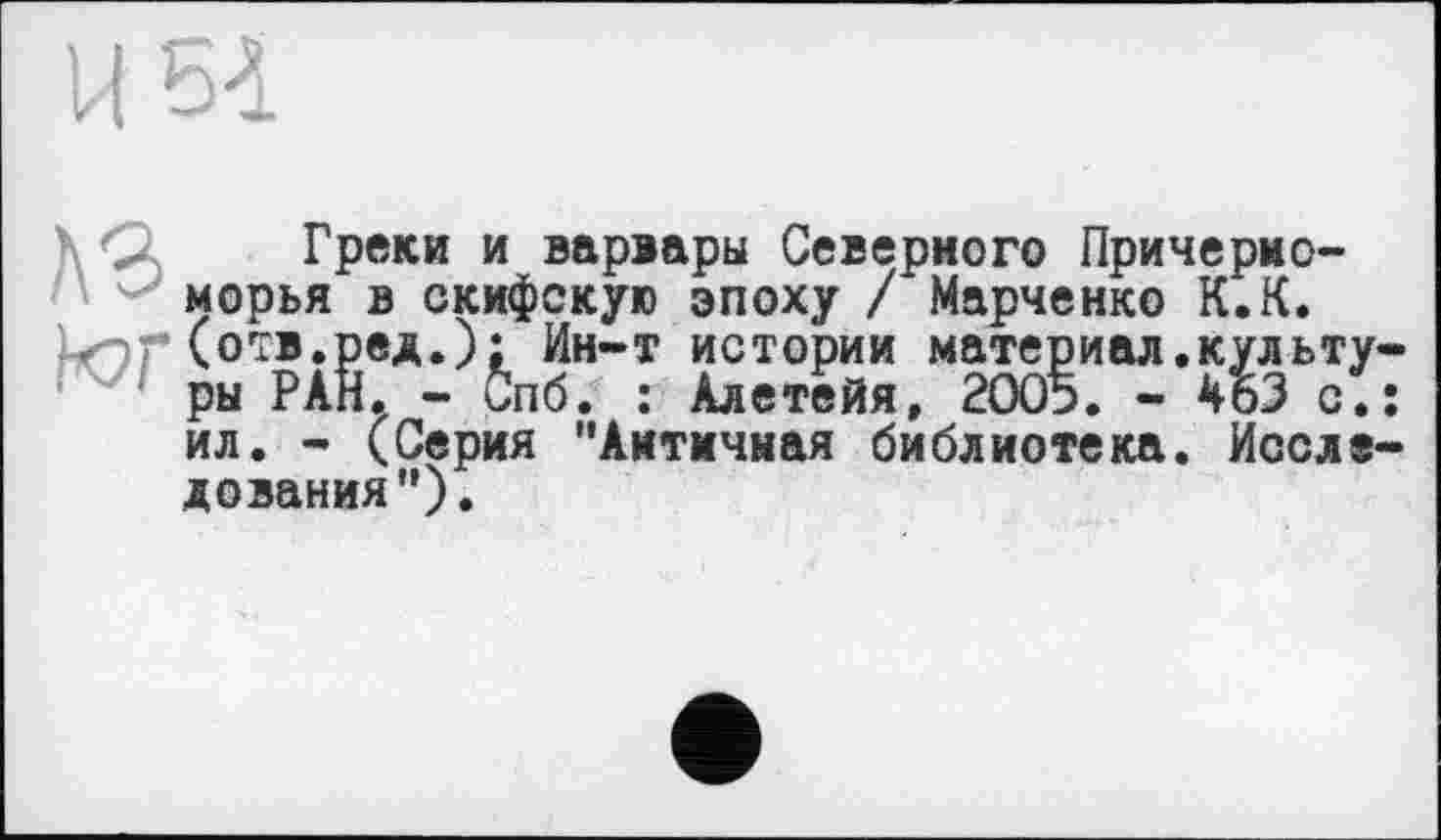 ﻿U 51
ДЄ Греки и варвары Северного Причерноморья в скифскую эпоху / Марченко К.К.
Un? (отв.ред.); Ин-т истории материал.культуры РАН. - ипб. : Алетейя, 2005. - 463 с.; ил. - (Серия ’’Античная библиотека. Исследования ").